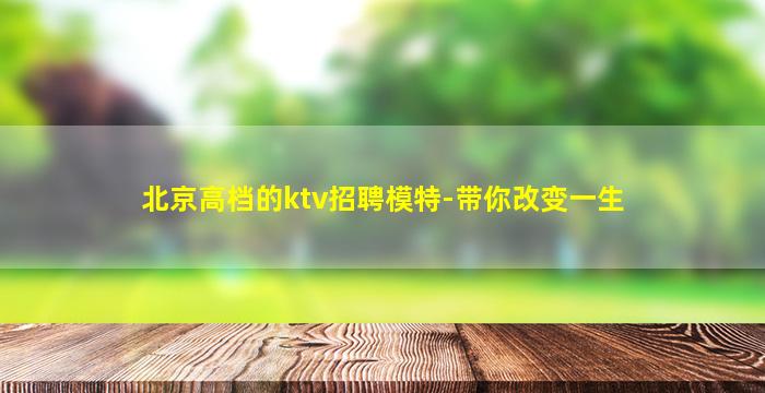 北京高档的ktv招聘模特-带你改变一生